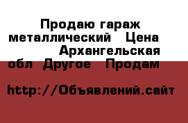 Продаю гараж металлический › Цена ­ 55 000 - Архангельская обл. Другое » Продам   